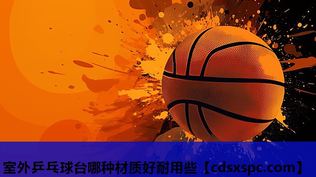 室外乒乓球台哪种材质好耐用些