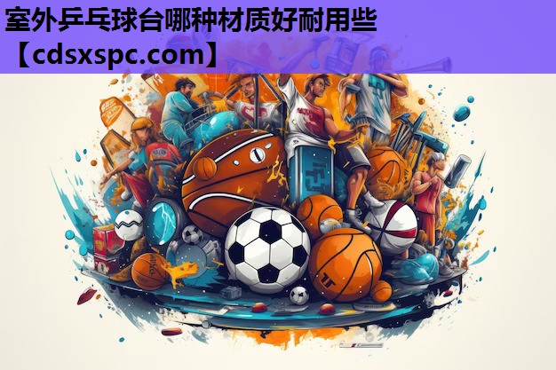 室外乒乓球台哪种材质好耐用些