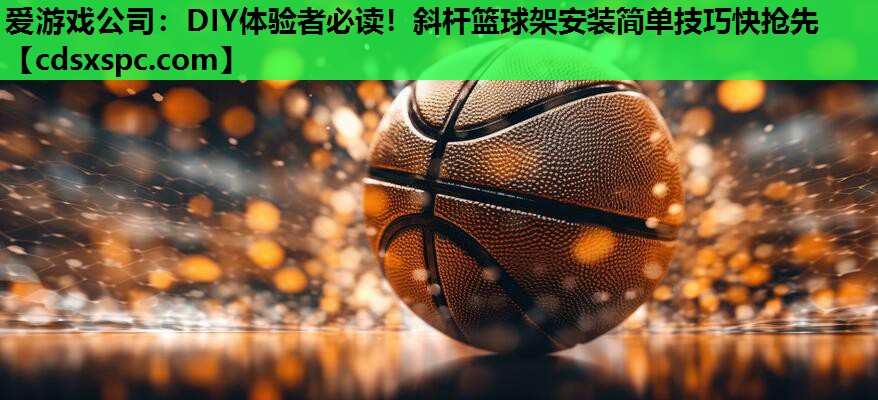 DIY体验者必读！斜杆篮球架安装简单技巧快抢先