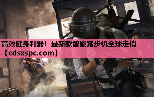 高效健身利器！最新款智能踏步机全球走俏