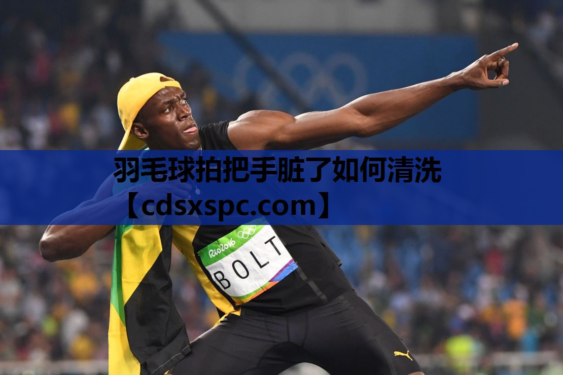 羽毛球拍把手脏了如何清洗
